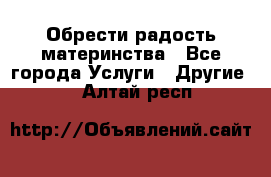 Обрести радость материнства - Все города Услуги » Другие   . Алтай респ.